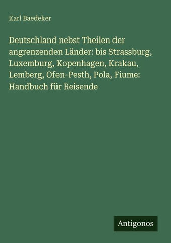 Deutschland nebst Theilen der angrenzenden Länder: bis Strassburg, Luxemburg, Kopenhagen, Krakau, Lemberg, Ofen-Pesth, Pola, Fiume: Handbuch für Reisende