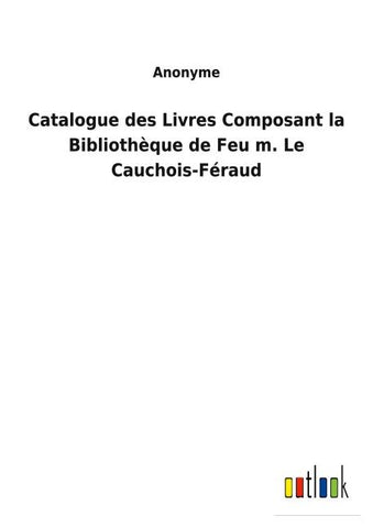 Catalogue des Livres Composant la Bibliothèque de Feu m. Le Cauchois-Féraud