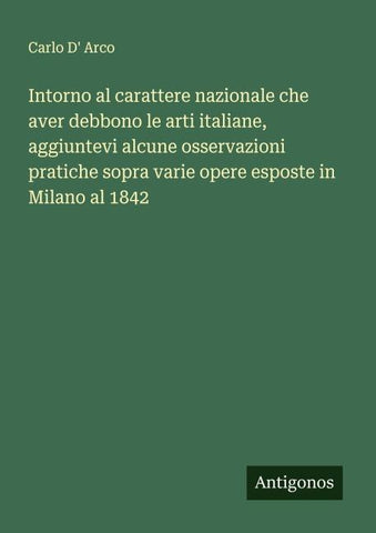 Intorno al carattere nazionale che aver debbono le arti italiane, aggiuntevi alcune osservazioni pratiche sopra varie opere esposte in Milano al 1842