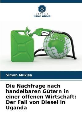 Die Nachfrage nach handelbaren Gütern in einer offenen Wirtschaft: Der Fall von Diesel in Uganda