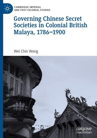 Governing Chinese Secret Societies in Colonial British Malaya, 1786-1900