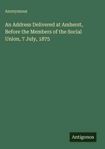 An Address Delivered at Amherst, Before the Members of the Social Union, 7 July, 1875