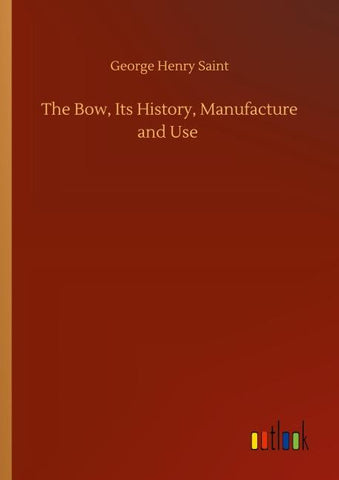 The Bow, Its History, Manufacture and Use