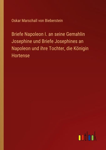Briefe Napoleon I. an seine Gemahlin Josephine und Briefe Josephines an Napoleon und ihre Tochter, die Königin Hortense