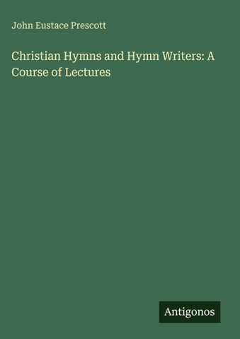 Christian Hymns and Hymn Writers: A Course of Lectures