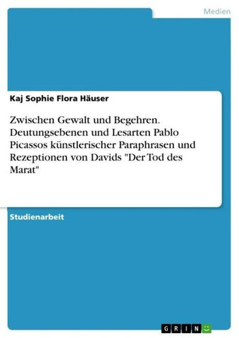 Zwischen Gewalt und Begehren. Deutungsebenen und Lesarten Pablo Picassos künstlerischer Paraphrasen und Rezeptionen von Davids "Der Tod des Marat"