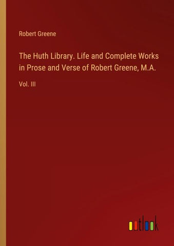 The Huth Library. Life and Complete Works in Prose and Verse of Robert Greene, M.A.