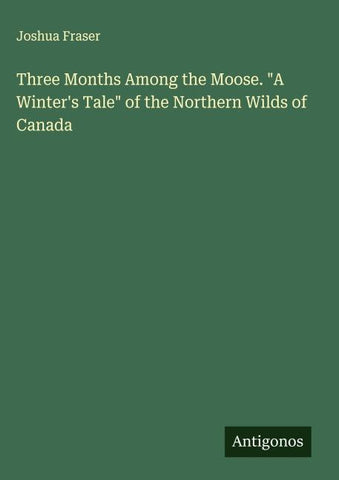 Three Months Among the Moose. "A Winter's Tale" of the Northern Wilds of Canada