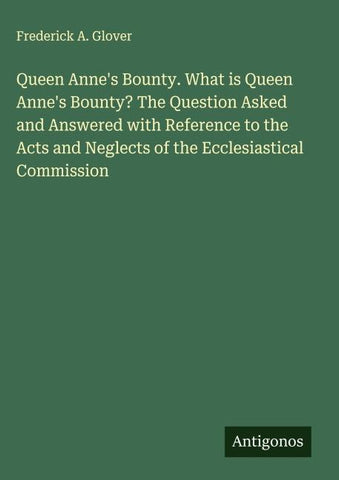 Queen Anne's Bounty. What is Queen Anne's Bounty? The Question Asked and Answered with Reference to the Acts and Neglects of the Ecclesiastical Commission