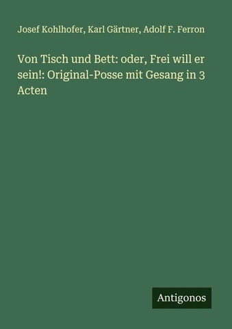 Von Tisch und Bett: oder, Frei will er sein!: Original-Posse mit Gesang in 3 Acten