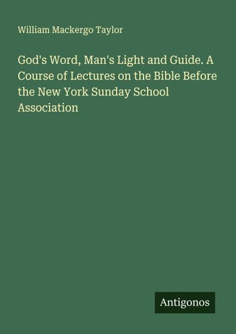 God's Word, Man's Light and Guide. A Course of Lectures on the Bible Before the New York Sunday School Association