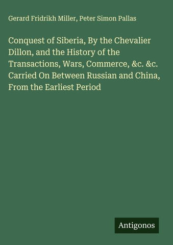 Conquest of Siberia, By the Chevalier Dillon, and the History of the Transactions, Wars, Commerce, &c. &c. Carried On Between Russian and China, From the Earliest Period