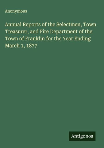 Annual Reports of the Selectmen, Town Treasurer, and Fire Department of the Town of Franklin for the Year Ending March 1, 1877