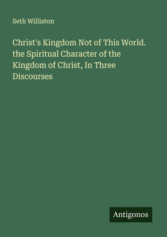Christ's Kingdom Not of This World. the Spiritual Character of the Kingdom of Christ, In Three Discourses
