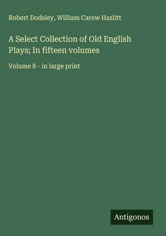 A Select Collection of Old English Plays; In fifteen volumes