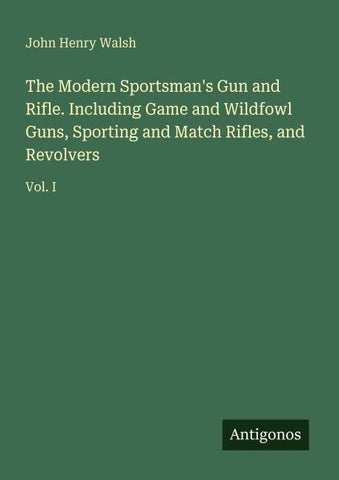 The Modern Sportsman's Gun and Rifle. Including Game and Wildfowl Guns, Sporting and Match Rifles, and Revolvers