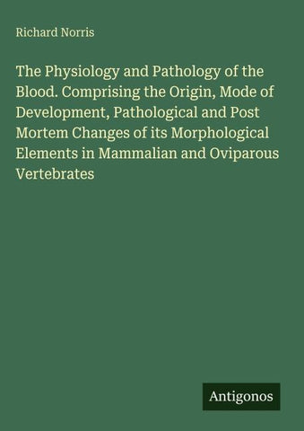 The Physiology and Pathology of the Blood. Comprising the Origin, Mode of Development, Pathological and Post Mortem Changes of its Morphological Elements in Mammalian and Oviparous Vertebrates