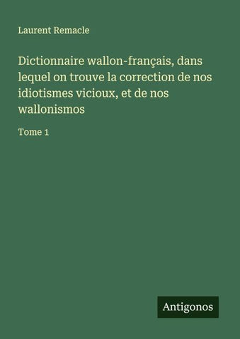 Dictionnaire wallon-français, dans lequel on trouve la correction de nos idiotismes vicioux, et de nos wallonismos