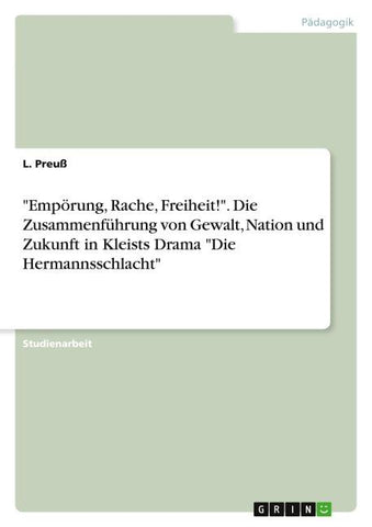 "Empörung, Rache, Freiheit!". Die Zusammenführung von Gewalt, Nation und Zukunft in Kleists Drama "Die Hermannsschlacht"