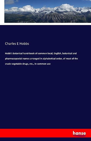 Hobb's botanical hand-book of common local, English, botanical and pharmacopoeial names arranged in alphabetical order, of most of the crude vegetable drugs, etc., in common use