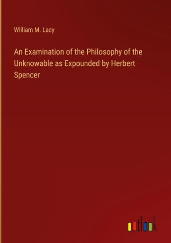 An Examination of the Philosophy of the Unknowable as Expounded by Herbert Spencer
