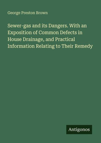 Sewer-gas and its Dangers. With an Exposition of Common Defects in House Drainage, and Practical Information Relating to Their Remedy