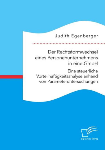 Der Rechtsformwechsel eines Personenunternehmens in eine GmbH. Eine steuerliche Vorteilhaftigkeitsanalyse anhand von Parameteruntersuchungen