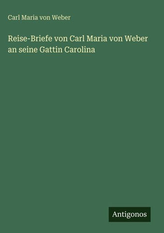 Reise-Briefe von Carl Maria von Weber an seine Gattin Carolina