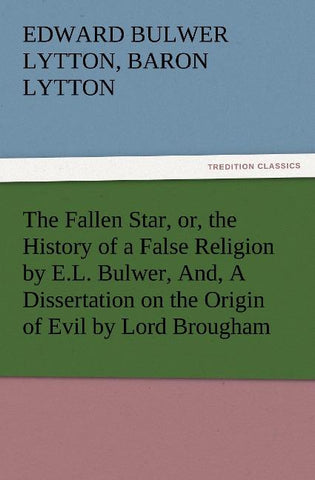 The Fallen Star, or, the History of a False Religion by E.L. Bulwer, And, A Dissertation on the Origin of Evil by Lord Brougham