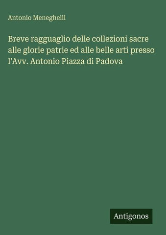 Breve ragguaglio delle collezioni sacre alle glorie patrie ed alle belle arti presso l'Avv. Antonio Piazza di Padova
