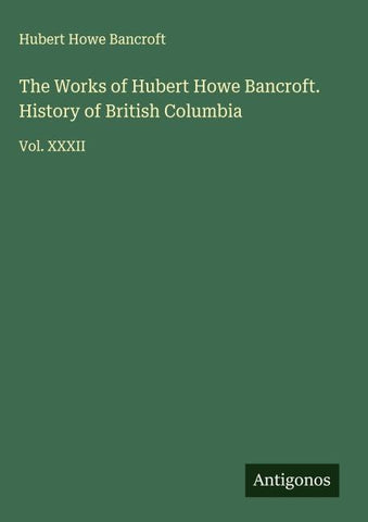 The Works of Hubert Howe Bancroft. History of British Columbia