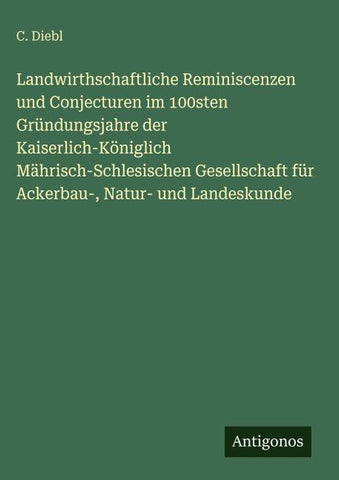 Landwirthschaftliche Reminiscenzen und Conjecturen im 100sten Gründungsjahre der Kaiserlich-Königlich Mährisch-Schlesischen Gesellschaft für Ackerbau-, Natur- und Landeskunde