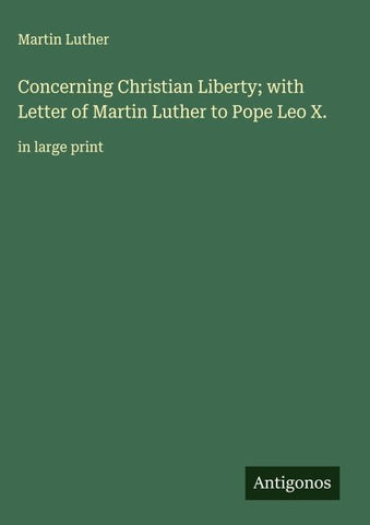 Concerning Christian Liberty; with Letter of Martin Luther to Pope Leo X.
