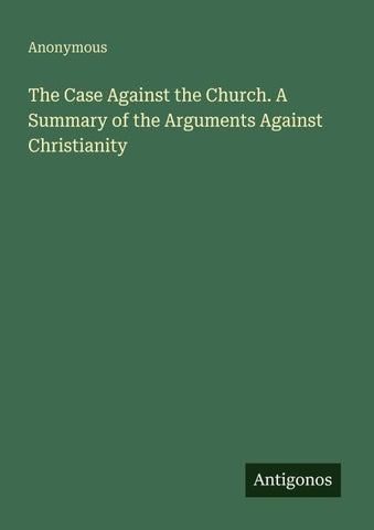 The Case Against the Church. A Summary of the Arguments Against Christianity