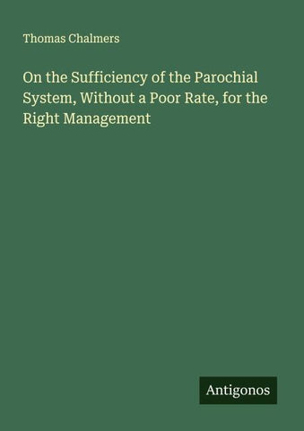 On the Sufficiency of the Parochial System, Without a Poor Rate, for the Right Management