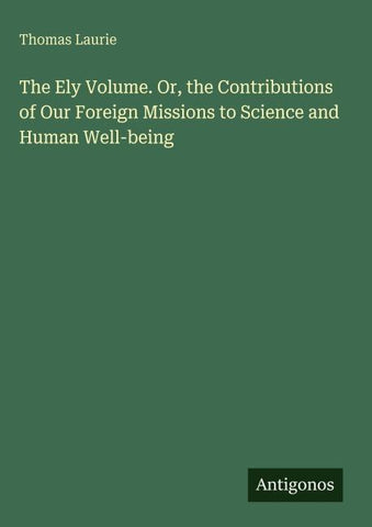 The Ely Volume. Or, the Contributions of Our Foreign Missions to Science and Human Well-being