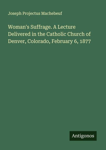 Woman's Suffrage. A Lecture Delivered in the Catholic Church of Denver, Colorado, February 6, 1877