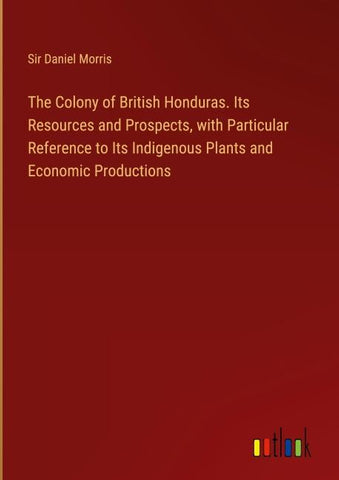 The Colony of British Honduras. Its Resources and Prospects, with Particular Reference to Its Indigenous Plants and Economic Productions