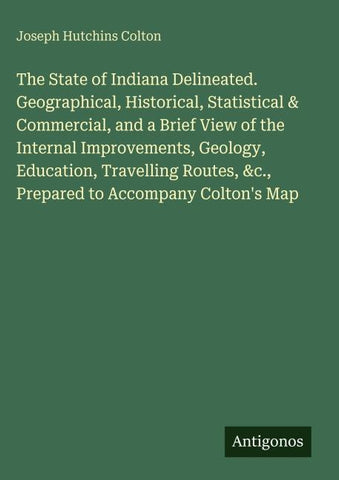 The State of Indiana Delineated. Geographical, Historical, Statistical & Commercial, and a Brief View of the Internal Improvements, Geology, Education, Travelling Routes, &c., Prepared to Accompany Colton's Map