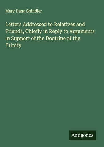 Letters Addressed to Relatives and Friends, Chiefly in Reply to Arguments in Support of the Doctrine of the Trinity