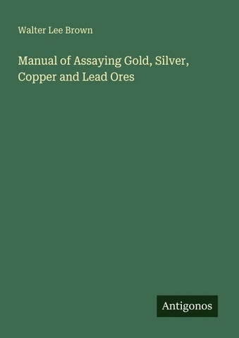 Manual of Assaying Gold, Silver, Copper and Lead Ores