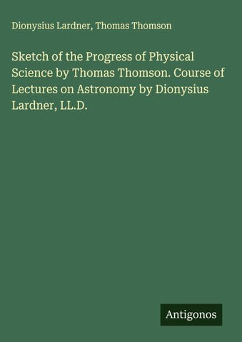 Sketch of the Progress of Physical Science by Thomas Thomson. Course of Lectures on Astronomy by Dionysius Lardner, LL.D.