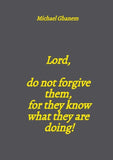 Lord,  do not forgive them,  for they know what they are doing!