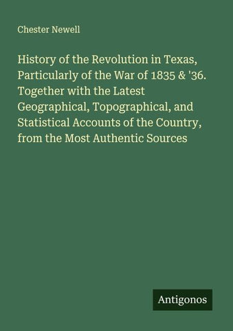 History of the Revolution in Texas, Particularly of the War of 1835 & '36. Together with the Latest Geographical, Topographical, and Statistical Accounts of the Country, from the Most Authentic Sources