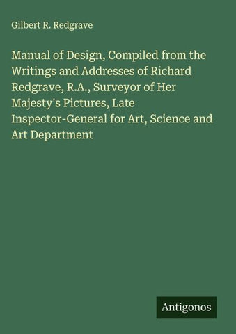Manual of Design, Compiled from the Writings and Addresses of Richard Redgrave, R.A., Surveyor of Her Majesty's Pictures, Late Inspector-General for Art, Science and Art Department