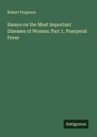 Essays on the Most Important Diseases of Women: Part 1. Puerperal Fever