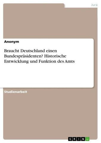 Braucht Deutschland einen Bundespräsidenten? Historische Entwicklung und Funktion des Amts