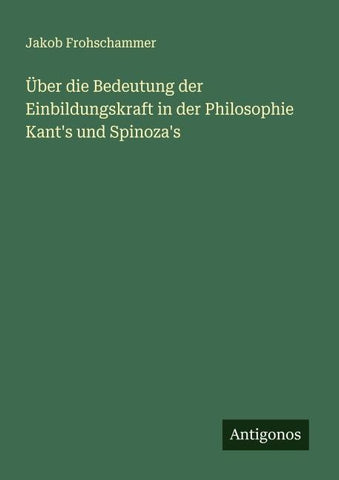 Über die Bedeutung der Einbildungskraft in der Philosophie Kant's und Spinoza's
