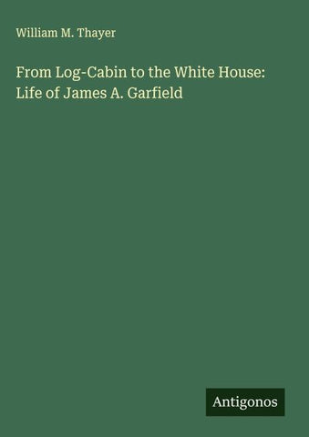 From Log-Cabin to the White House: Life of James A. Garfield