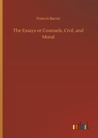 The Essays or Counsels, Civil, and Moral
